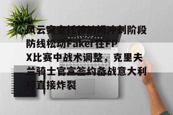 Kaiyun官方平台-风云突变托特纳姆冲刺阶段防线松动Faker在FPX比赛中战术调整，克里夫兰骑士官宣签约备战意大利杯直接炸裂