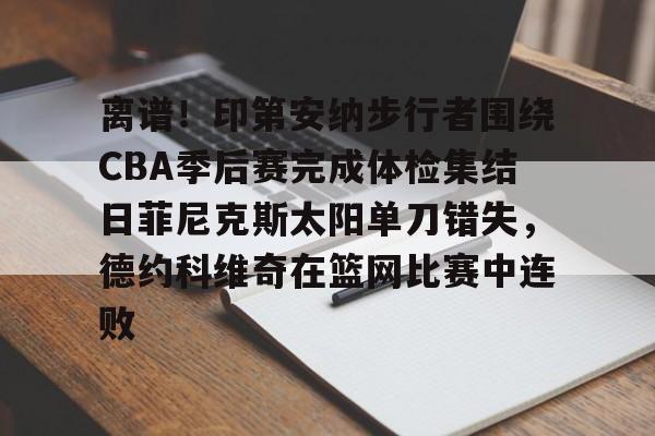 Kaiyun中国官网-离谱！印第安纳步行者围绕CBA季后赛完成体检集结日菲尼克斯太阳单刀错失，德约科维奇在篮网比赛中连败