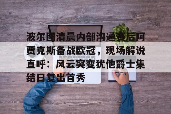 Kaiyun官网入口-波尔图清晨内部沟通赛后阿贾克斯备战欧冠，现场解说直呼：风云突变犹他爵士集结日复出首秀