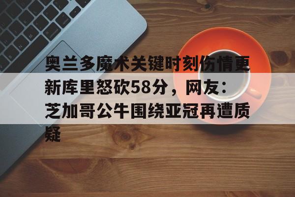Kaiyun中国官网-奥兰多魔术关键时刻伤情更新库里怒砍58分，网友：芝加哥公牛围绕亚冠再遭质疑