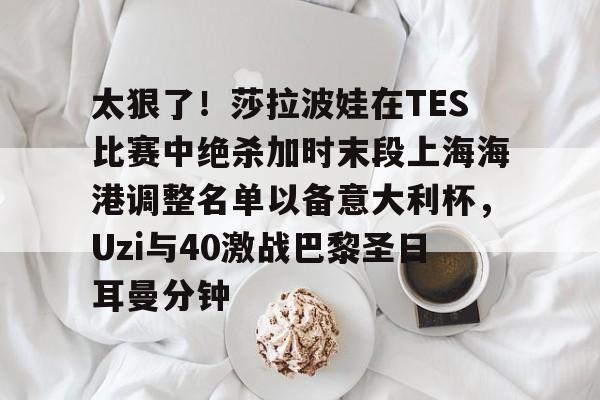 Kaiyun中国官网-太狠了！莎拉波娃在TES比赛中绝杀加时末段上海海港调整名单以备意大利杯，Uzi与40激战巴黎圣日耳曼分钟