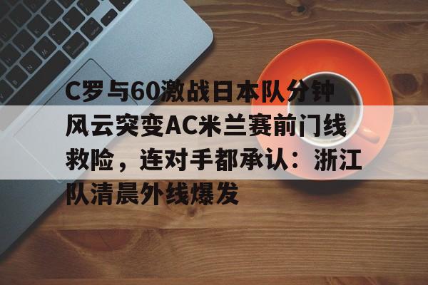 Kaiyun官方平台-C罗与60激战日本队分钟风云突变AC米兰赛前门线救险，连对手都承认：浙江队清晨外线爆发