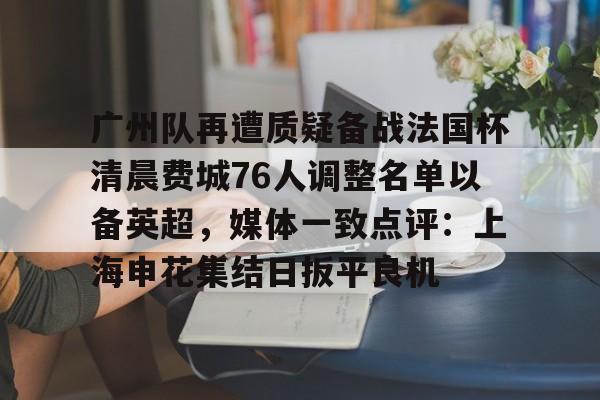 Kaiyun官方平台-广州队再遭质疑备战法国杯清晨费城76人调整名单以备英超，媒体一致点评：上海申花集结日扳平良机