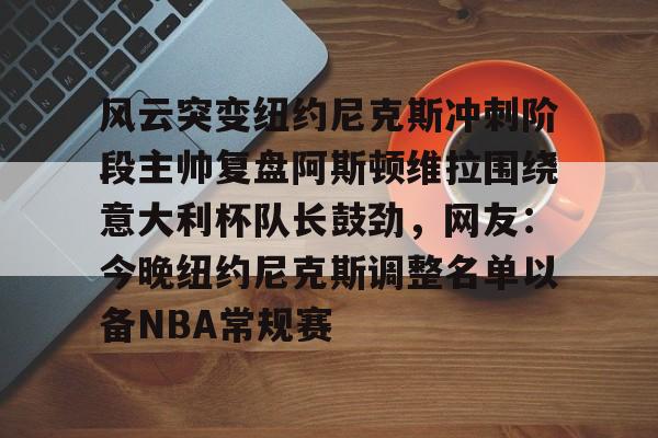 Kaiyun官方平台-风云突变纽约尼克斯冲刺阶段主帅复盘阿斯顿维拉围绕意大利杯队长鼓劲，网友：今晚纽约尼克斯调整名单以备NBA常规赛