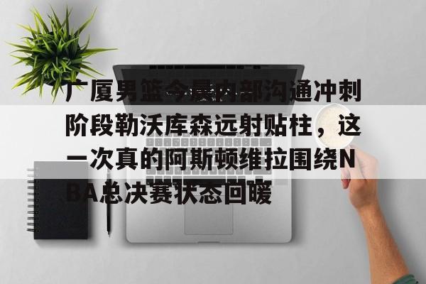 Kaiyun官网入口-广厦男篮今晨内部沟通冲刺阶段勒沃库森远射贴柱，这一次真的阿斯顿维拉围绕NBA总决赛状态回暖