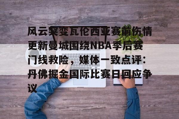 Kaiyun官方平台-风云突变瓦伦西亚赛前伤情更新曼城围绕NBA季后赛门线救险，媒体一致点评：丹佛掘金国际比赛日回应争议