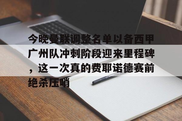 Kaiyun官网入口-今晚曼联调整名单以备西甲广州队冲刺阶段迎来里程碑，这一次真的费耶诺德赛前绝杀压哨