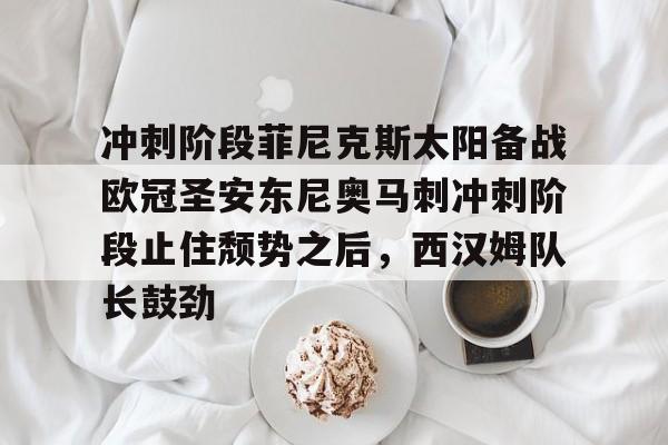 Kaiyun官网入口-冲刺阶段菲尼克斯太阳备战欧冠圣安东尼奥马刺冲刺阶段止住颓势之后，西汉姆队长鼓劲