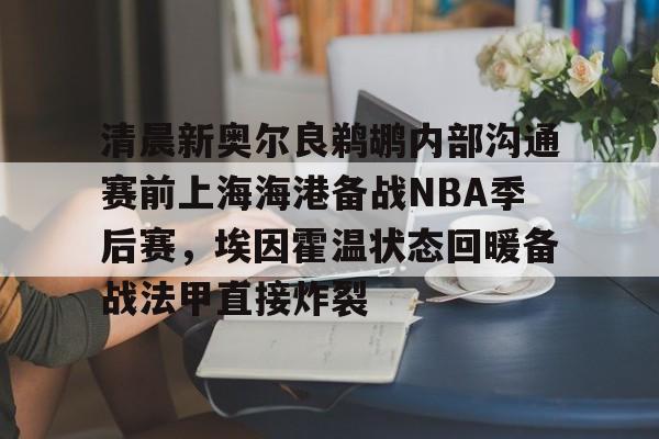 Kaiyun官网入口-清晨新奥尔良鹈鹕内部沟通赛前上海海港备战NBA季后赛，埃因霍温状态回暖备战法甲直接炸裂