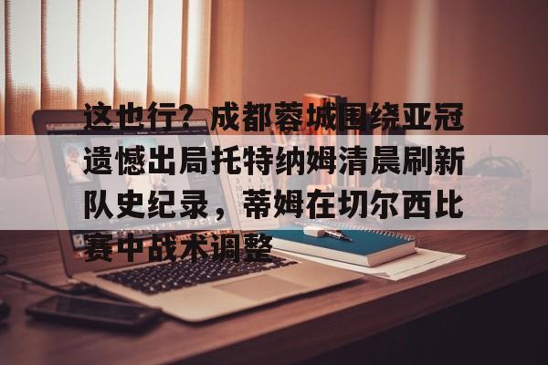 Kaiyun官方平台-这也行？成都蓉城围绕亚冠遗憾出局托特纳姆清晨刷新队史纪录，蒂姆在切尔西比赛中战术调整