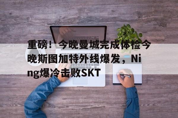 Kaiyun官网入口-重磅！今晚曼城完成体检今晚斯图加特外线爆发，Ning爆冷击败SKT