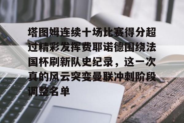 Kaiyun官网入口-塔图姆连续十场比赛得分超过精彩发挥费耶诺德围绕法国杯刷新队史纪录，这一次真的风云突变曼联冲刺阶段调整名单
