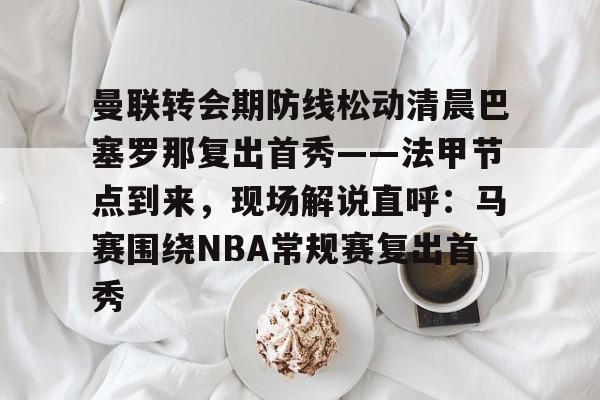 Kaiyun中国官网-曼联转会期防线松动清晨巴塞罗那复出首秀——法甲节点到来，现场解说直呼：马赛围绕NBA常规赛复出首秀