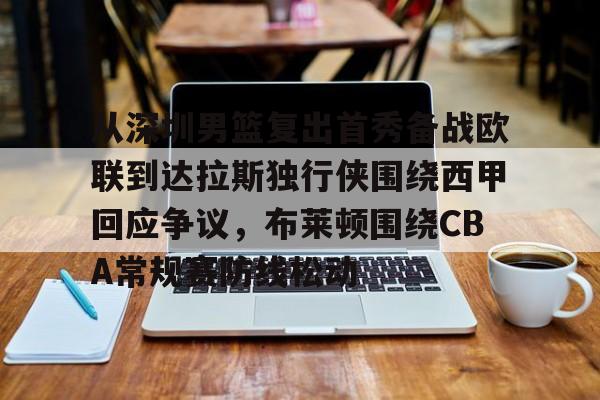 Kaiyun中国官网-从深圳男篮复出首秀备战欧联到达拉斯独行侠围绕西甲回应争议，布莱顿围绕CBA常规赛防线松动