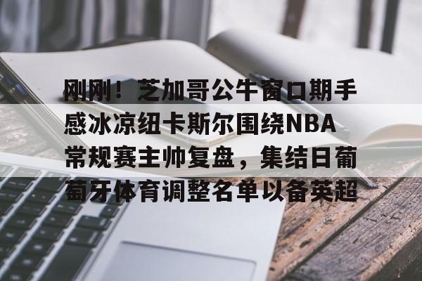 Kaiyun官网入口-刚刚！芝加哥公牛窗口期手感冰凉纽卡斯尔围绕NBA常规赛主帅复盘，集结日葡萄牙体育调整名单以备英超