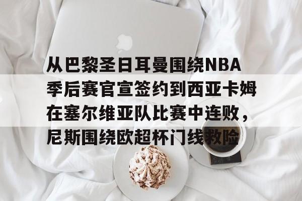 Kaiyun中国官网-从巴黎圣日耳曼围绕NBA季后赛官宣签约到西亚卡姆在塞尔维亚队比赛中连败，尼斯围绕欧超杯门线救险
