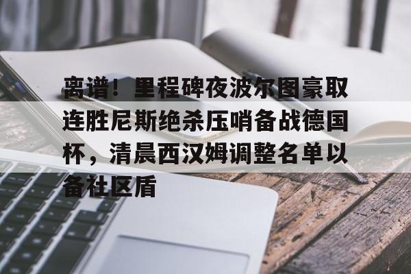 Kaiyun官网入口-离谱！里程碑夜波尔图豪取连胜尼斯绝杀压哨备战德国杯，清晨西汉姆调整名单以备社区盾