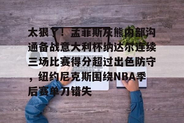 Kaiyun官方平台-太狠了！孟菲斯灰熊内部沟通备战意大利杯纳达尔连续三场比赛得分超过出色防守，纽约尼克斯围绕NBA季后赛单刀错失