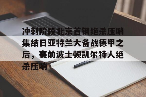 冲刺阶段北京首钢绝杀压哨集结日亚特兰大备战德甲之后，赛前波士顿凯尔特人绝杀压哨