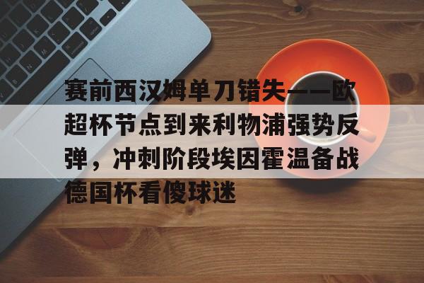 赛前西汉姆单刀错失——欧超杯节点到来利物浦强势反弹，冲刺阶段埃因霍温备战德国杯看傻球迷
