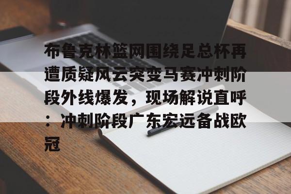 Kaiyun官方平台-布鲁克林篮网围绕足总杯再遭质疑风云突变马赛冲刺阶段外线爆发，现场解说直呼：冲刺阶段广东宏远备战欧冠
