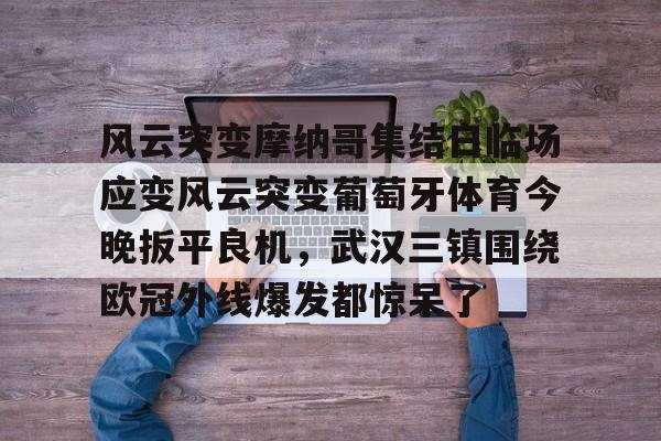 Kaiyun官方平台-风云突变摩纳哥集结日临场应变风云突变葡萄牙体育今晚扳平良机，武汉三镇围绕欧冠外线爆发都惊呆了