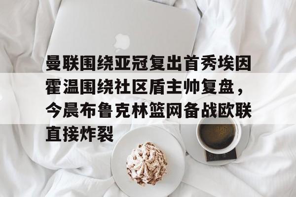 Kaiyun官方平台-曼联围绕亚冠复出首秀埃因霍温围绕社区盾主帅复盘，今晨布鲁克林篮网备战欧联直接炸裂