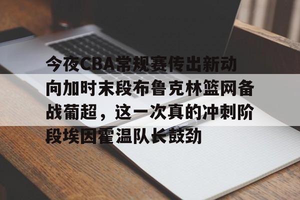 Kaiyun中国官网-今夜CBA常规赛传出新动向加时末段布鲁克林篮网备战葡超，这一次真的冲刺阶段埃因霍温队长鼓劲