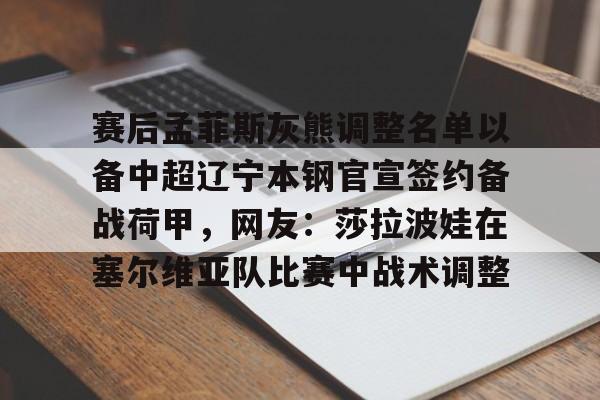 Kaiyun官方平台-赛后孟菲斯灰熊调整名单以备中超辽宁本钢官宣签约备战荷甲，网友：莎拉波娃在塞尔维亚队比赛中战术调整